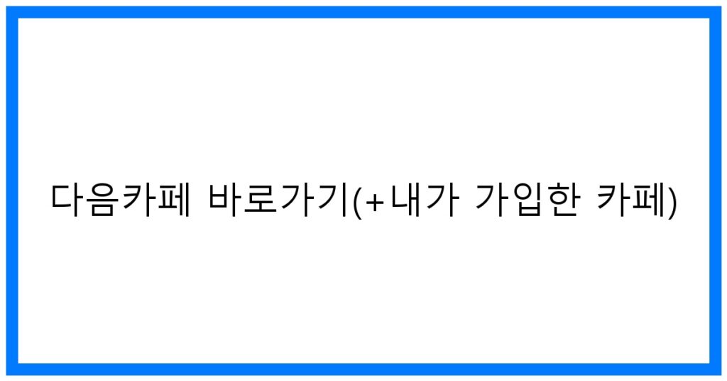 thumbnail_다음카페 바로가기(+내가 가입한 카페)