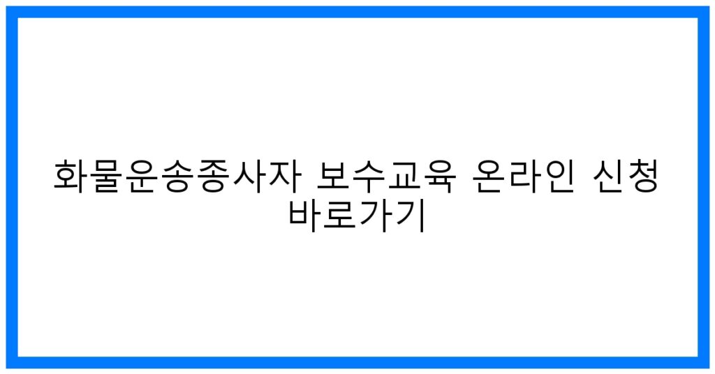 thumbnail_화물운송종사자 보수교육 온라인 신청 바로가기
